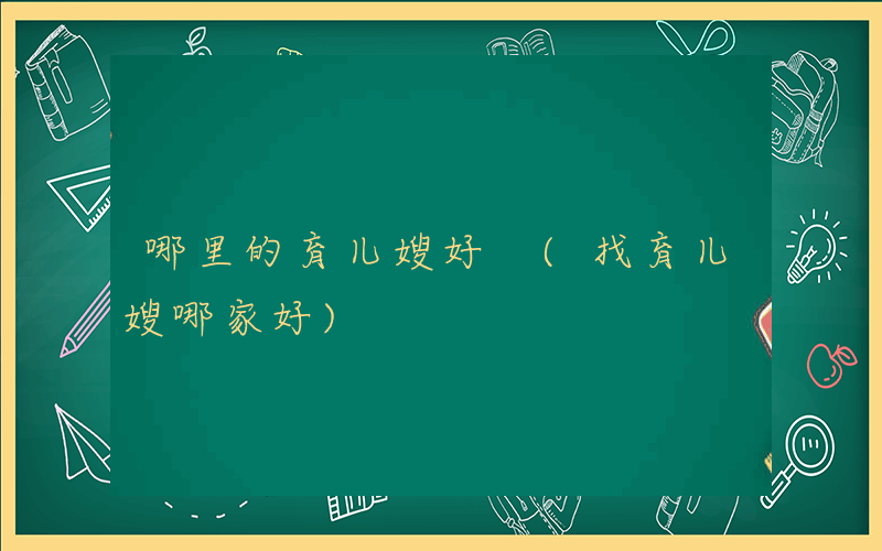 哪里的育儿嫂好 (找育儿嫂哪家好)
